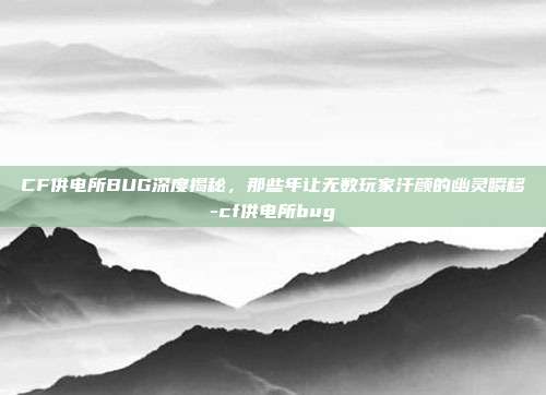 CF供电所BUG深度揭秘，那些年让无数玩家汗颜的幽灵瞬移-cf供电所bug