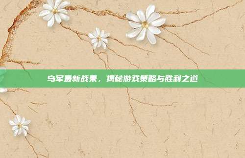 乌军最新战果,揭秘游戏策略与胜利之道