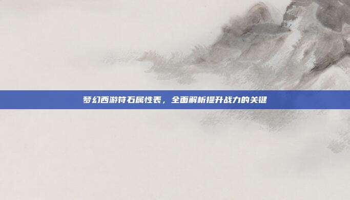 梦幻西游符石属性表,全面解析提升战力的关键