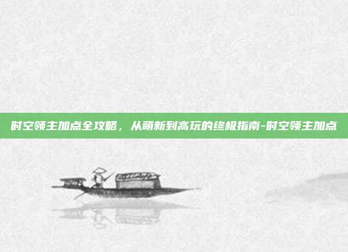 时空领主加点全攻略，从萌新到高玩的终极指南-时空领主加点