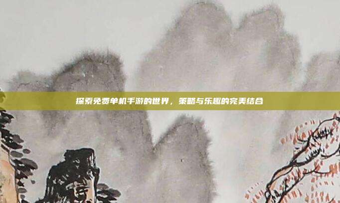 探索免费单机手游的世界,策略与乐趣的完美结合