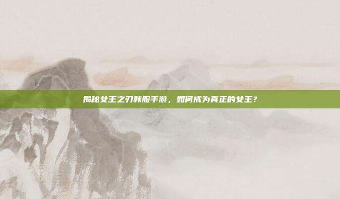 揭秘女王之刃韩服手游,如何成为真正的女王?