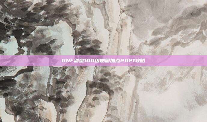 DNF剑皇100级刷图加点2021攻略