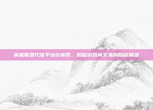 英雄联盟代练平台价格表,揭秘游戏内交易的隐秘角落
