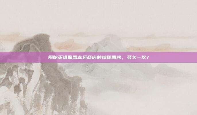 揭秘英雄联盟幸运商店的神秘面纱,多久一次?