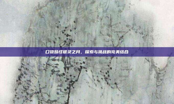 口袋妖怪银灵之月,探索与挑战的完美结合