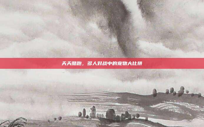 天天酷跑,多人对战中的宠物大比拼