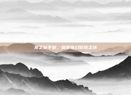 龙之谷手游,探索奇幻冒险之旅