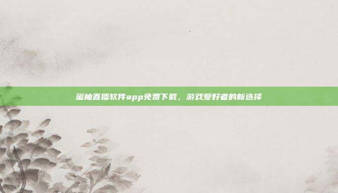 蜜柚直播软件app免费下载,游戏爱好者的新选择