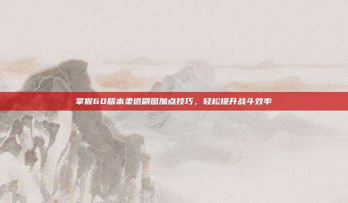 掌握60版本柔道刷图加点技巧，轻松提升战斗效率