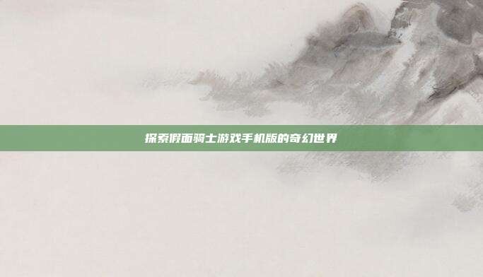 探索假面骑士游戏手机版的奇幻世界