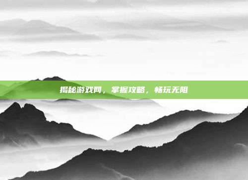 揭秘游戏网，掌握攻略，畅玩无阻