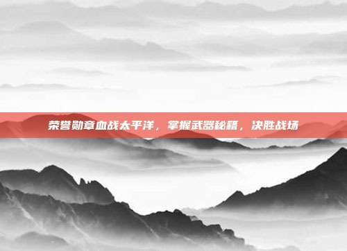荣誉勋章血战太平洋,掌握武器秘籍,决胜战场
