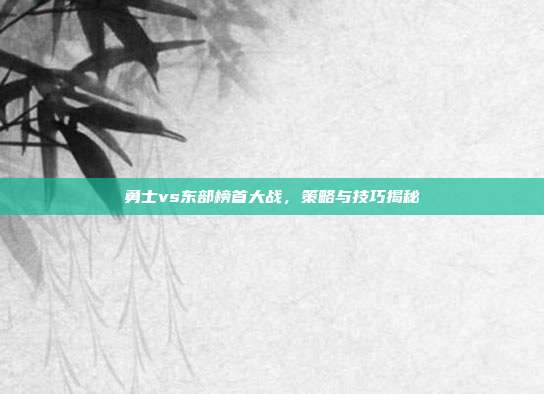 勇士vs东部榜首大战,策略与技巧揭秘
