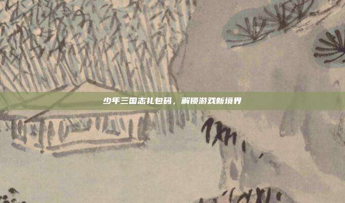 少年三国志礼包码,解锁游戏新境界