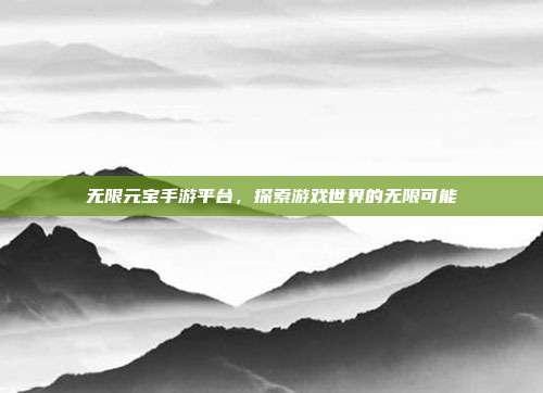 无限元宝手游平台，探索游戏世界的无限可能