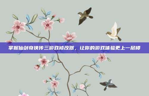 掌握仙剑奇侠传三游戏修改器,让你的游戏体验更上一层楼