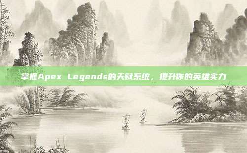 掌握Apex Legends的天赋系统,提升你的英雄实力