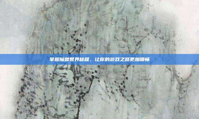 掌握魔兽世界秘籍,让你的游戏之路更加顺畅