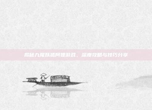 揭秘九尾妖狐阿狸游戏,深度攻略与技巧分享