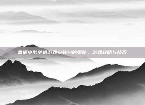 掌握电脑单机游戏安装包的奥秘,游戏攻略与技巧