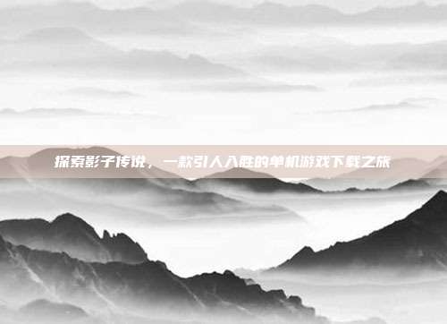探索影子传说,一款引人入胜的单机游戏下载之旅