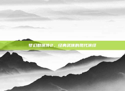 梦幻群侠传2,经典武侠的现代演绎