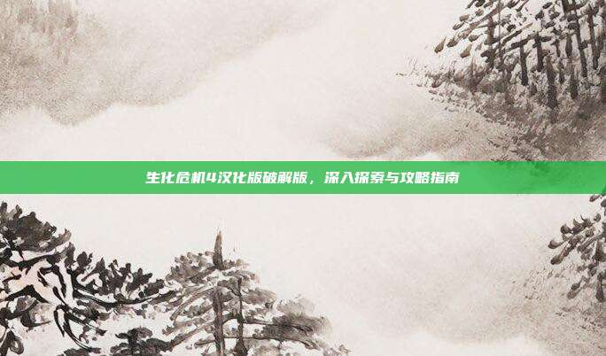 生化危机4汉化版破解版,深入探索与攻略指南