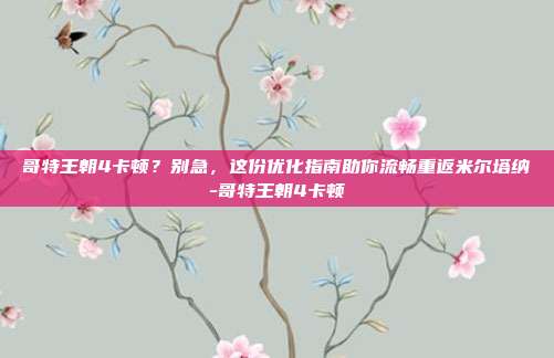 哥特王朝4卡顿？别急，这份优化指南助你流畅重返米尔塔纳-哥特王朝4卡顿