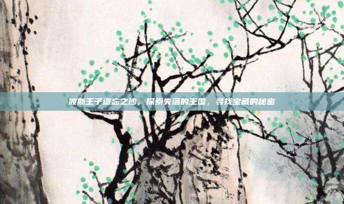 波斯王子遗忘之沙,探索失落的王国,寻找宝藏的秘密