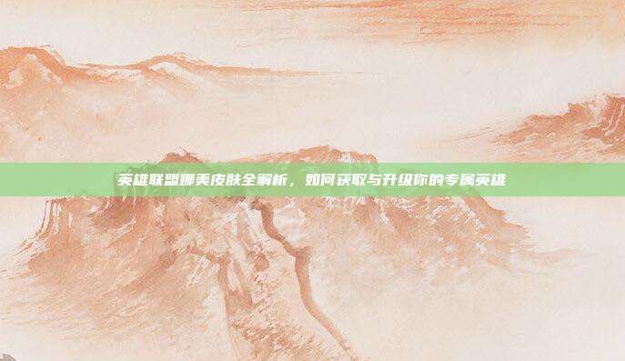 英雄联盟娜美皮肤全解析,如何获取与升级你的专属英雄