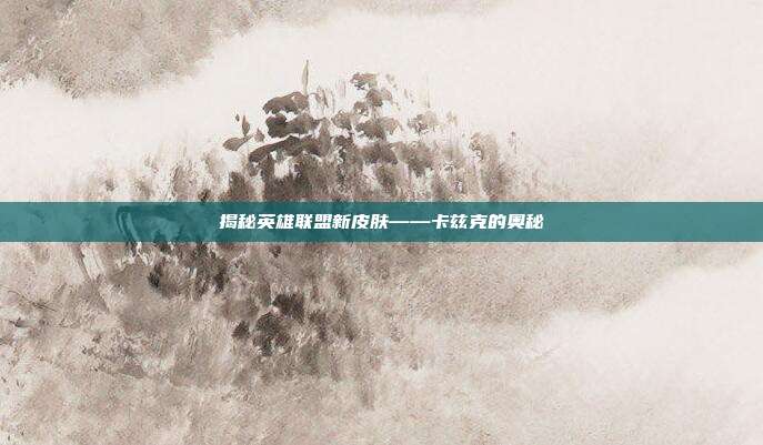 揭秘英雄联盟新皮肤——卡兹克的奥秘