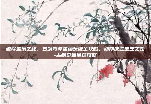 破译星辰之秘，古剑奇谭星蕴系统全攻略，助你决胜重生之路-古剑奇谭星蕴攻略