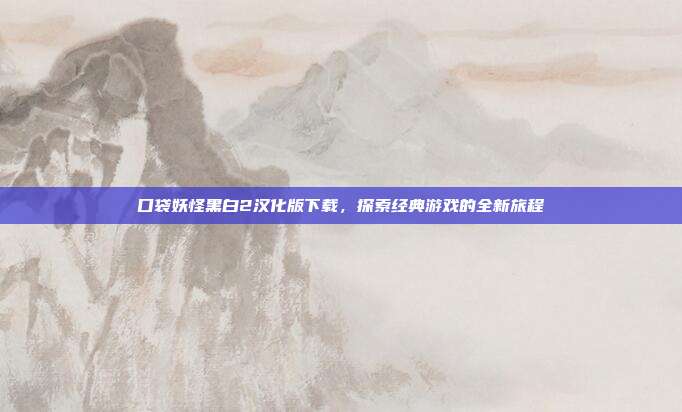 口袋妖怪黑白2汉化版下载，探索经典游戏的全新旅程