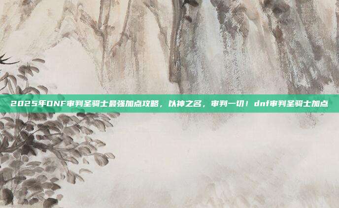 2025年DNF审判圣骑士最强加点攻略，以神之名，审判一切！dnf审判圣骑士加点