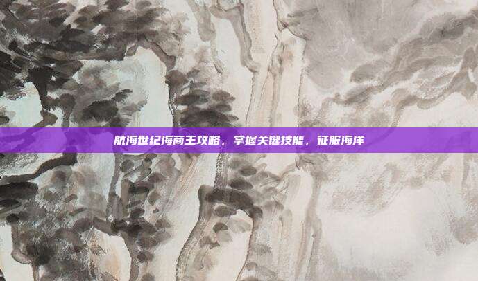 航海世纪海商王攻略，掌握关键技能，征服海洋