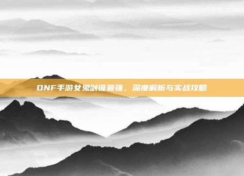 DNF手游女鬼剑谁最强，深度解析与实战攻略