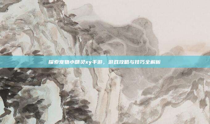 探索宠物小精灵xy手游,游戏攻略与技巧全解析