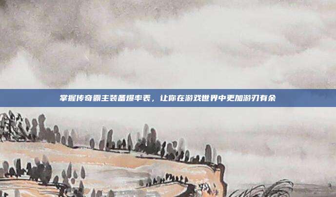 掌握传奇霸主装备爆率表，让你在游戏世界中更加游刃有余