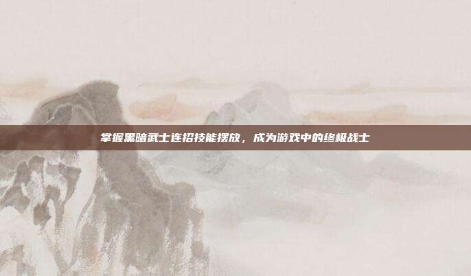 掌握黑暗武士连招技能摆放,成为游戏中的终极战士
