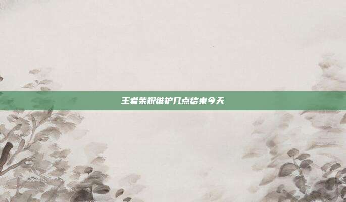 王者荣耀维护几点结束今天