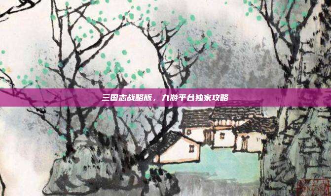 三国志战略版,九游平台独家攻略