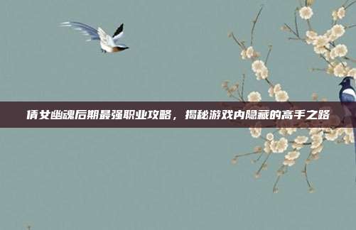 倩女幽魂后期最强职业攻略，揭秘游戏内隐藏的高手之路