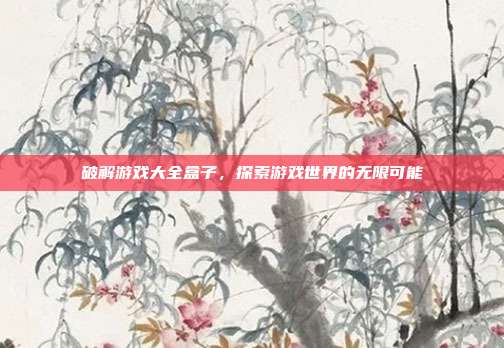 破解游戏大全盒子，探索游戏世界的无限可能