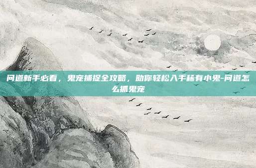问道新手必看,鬼宠捕捉全攻略,助你轻松入手稀有小鬼-问道怎么抓鬼宠