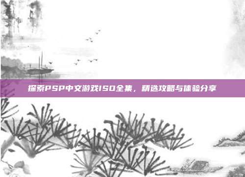 探索PSP中文游戏ISO全集,精选攻略与体验分享