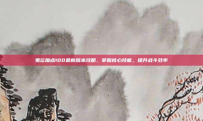 鬼泣加点100最新版本攻略，掌握核心技能，提升战斗效率