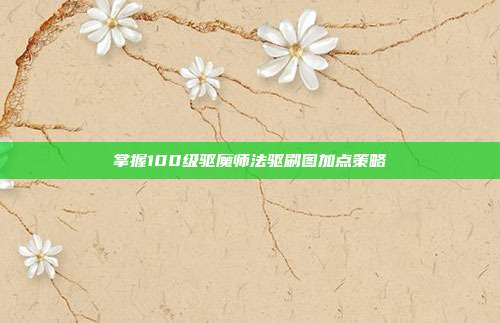 掌握100级驱魔师法驱刷图加点策略