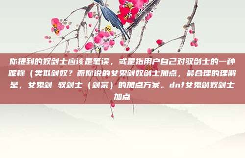 你提到的奴剑士应该是笔误,或是指用户自己对驭剑士的一种昵称(类似剑奴?而你说的女鬼剑奴剑士加点,最合理的理解是,女鬼剑 驭剑士(剑宗)的加点方案。dnf女鬼剑奴剑士加点