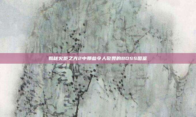 揭秘火炬之光2中那些令人敬畏的BOSS图鉴